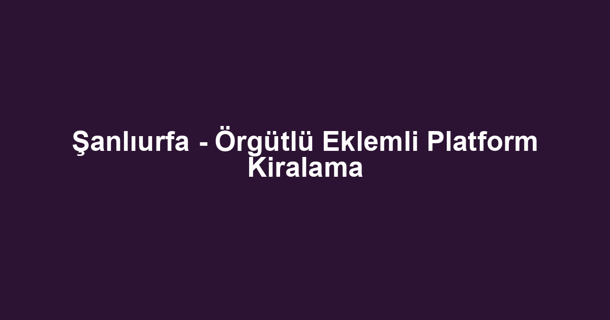 Şanlıurfa - Örgütlü Eklemli Platform Kiralama