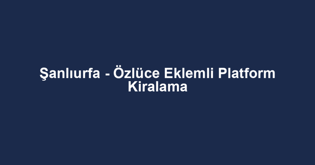Şanlıurfa - Özlüce Eklemli Platform Kiralama