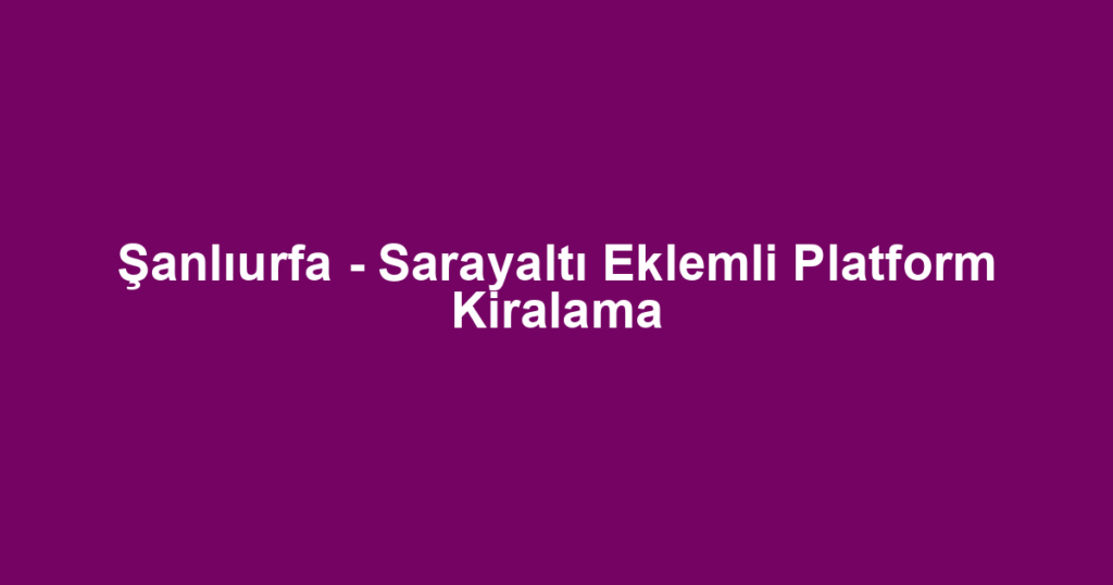 Şanlıurfa - Sarayaltı Eklemli Platform Kiralama