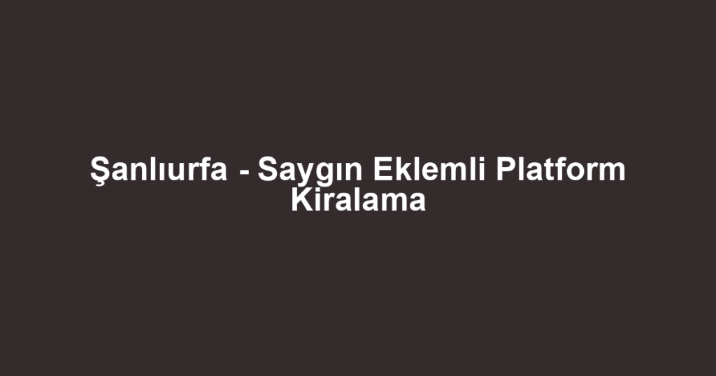 Şanlıurfa - Saygın Eklemli Platform Kiralama