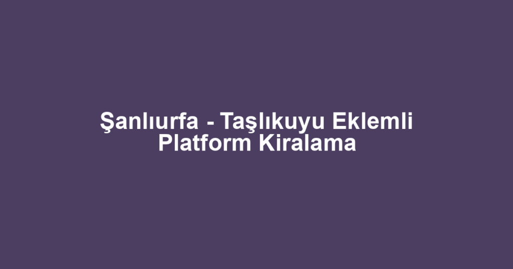 Şanlıurfa - Taşlıkuyu Eklemli Platform Kiralama