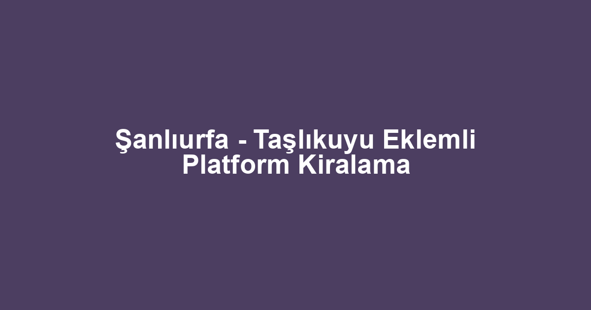 Şanlıurfa - Taşlıkuyu Eklemli Platform Kiralama