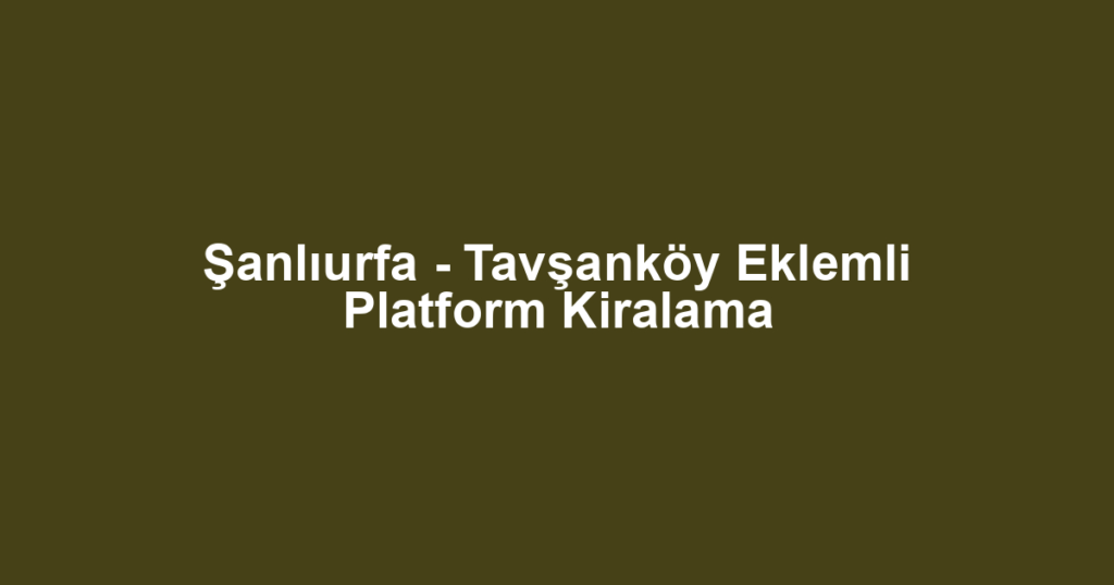 Şanlıurfa - Tavşanköy Eklemli Platform Kiralama
