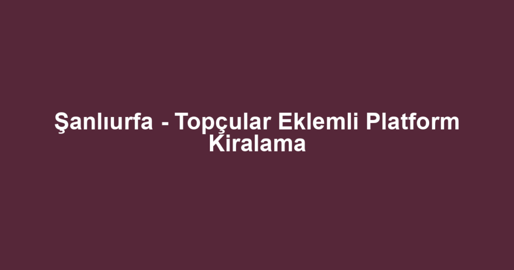 Şanlıurfa - Topçular Eklemli Platform Kiralama