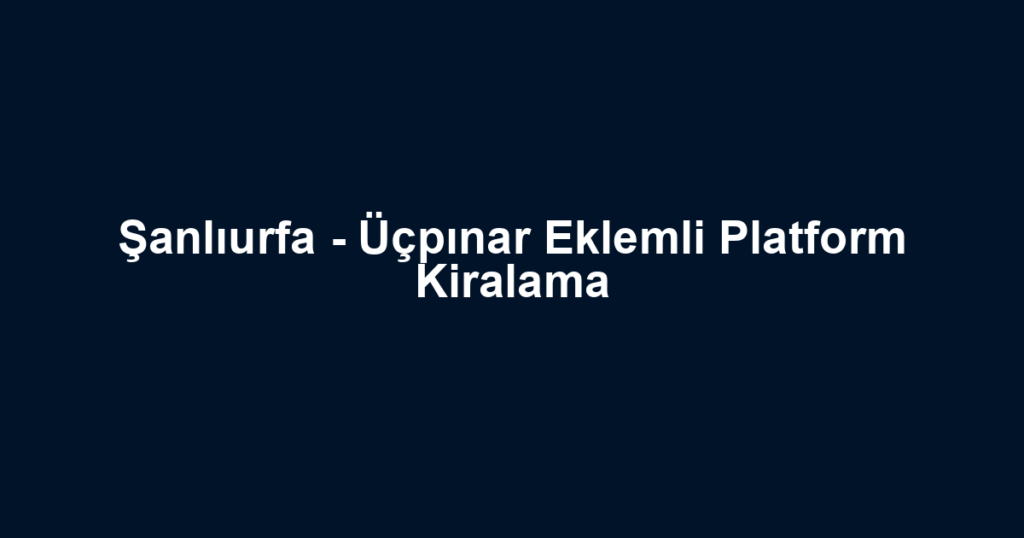 Şanlıurfa - Üçpınar Eklemli Platform Kiralama