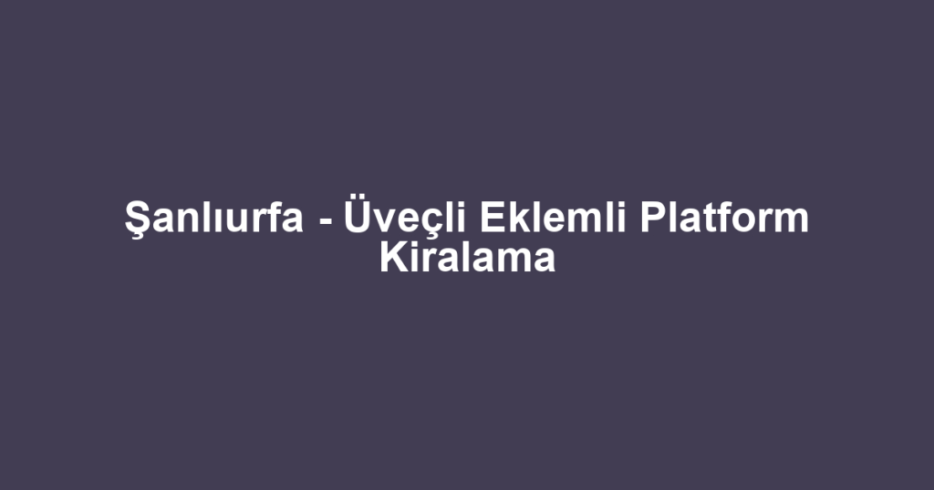 Şanlıurfa - Üveçli Eklemli Platform Kiralama