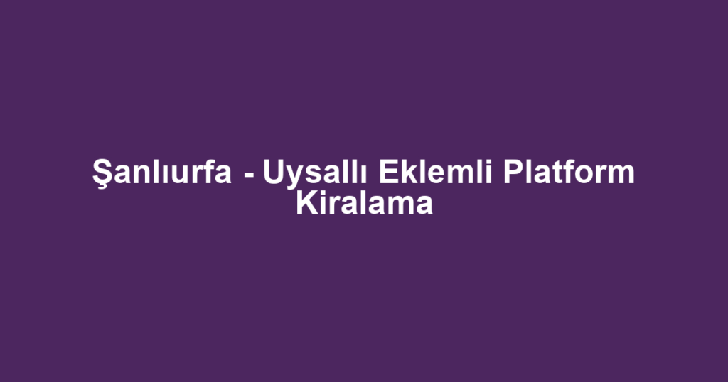 Şanlıurfa - Uysallı Eklemli Platform Kiralama