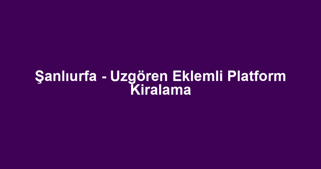 Şanlıurfa - Uzgören Eklemli Platform Kiralama