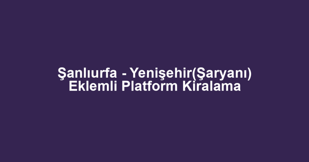 Şanlıurfa - Yenişehir(Şaryanı) Eklemli Platform Kiralama