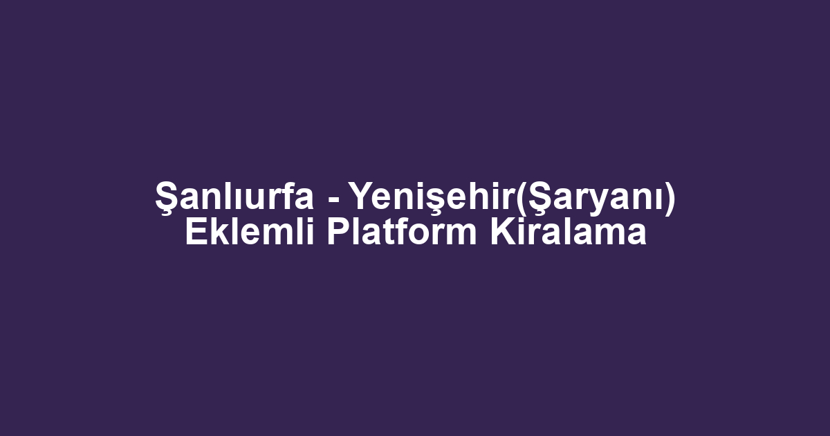 Şanlıurfa - Yenişehir(Şaryanı) Eklemli Platform Kiralama