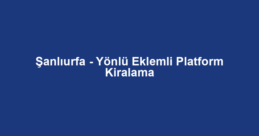 Şanlıurfa - Yönlü Eklemli Platform Kiralama