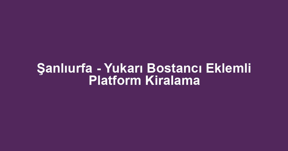 Şanlıurfa - Yukarı Bostancı Eklemli Platform Kiralama