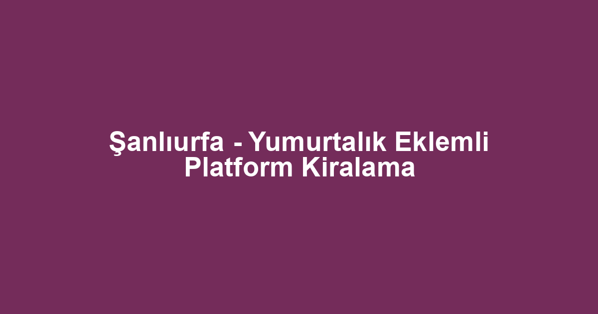 Şanlıurfa - Yumurtalık Eklemli Platform Kiralama