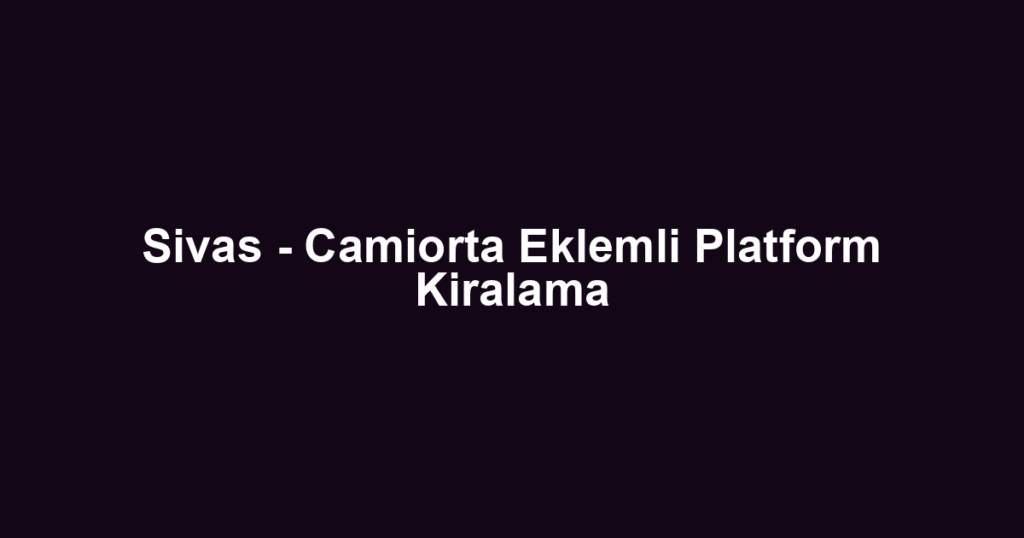Sivas - Camiorta Eklemli Platform Kiralama