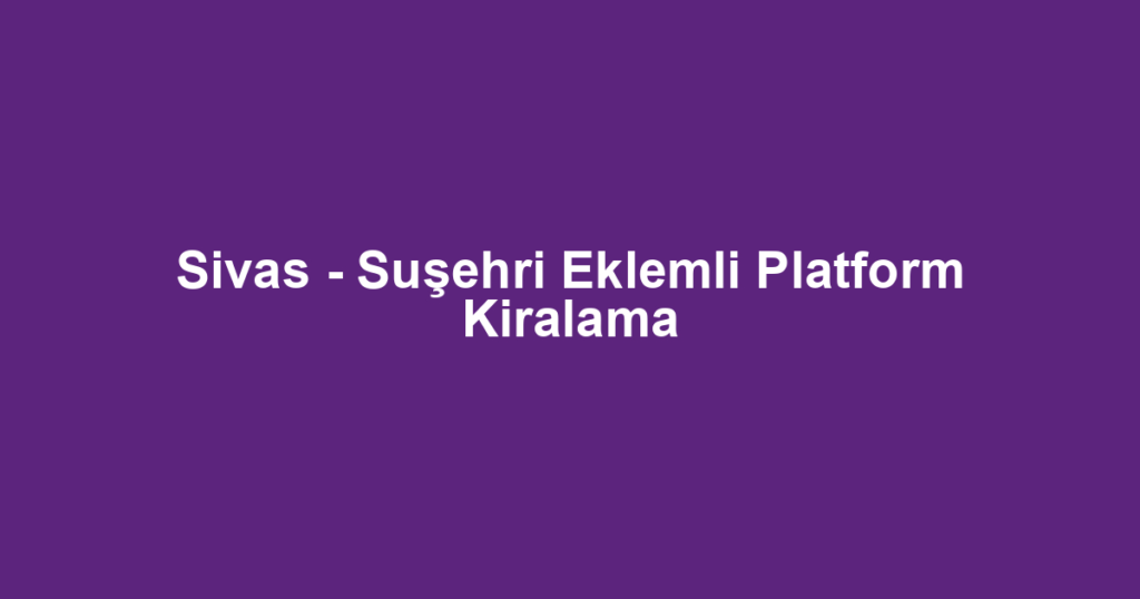 Sivas - Suşehri Eklemli Platform Kiralama