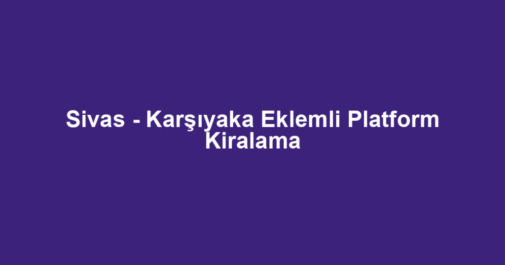 Sivas - Karşıyaka Eklemli Platform Kiralama