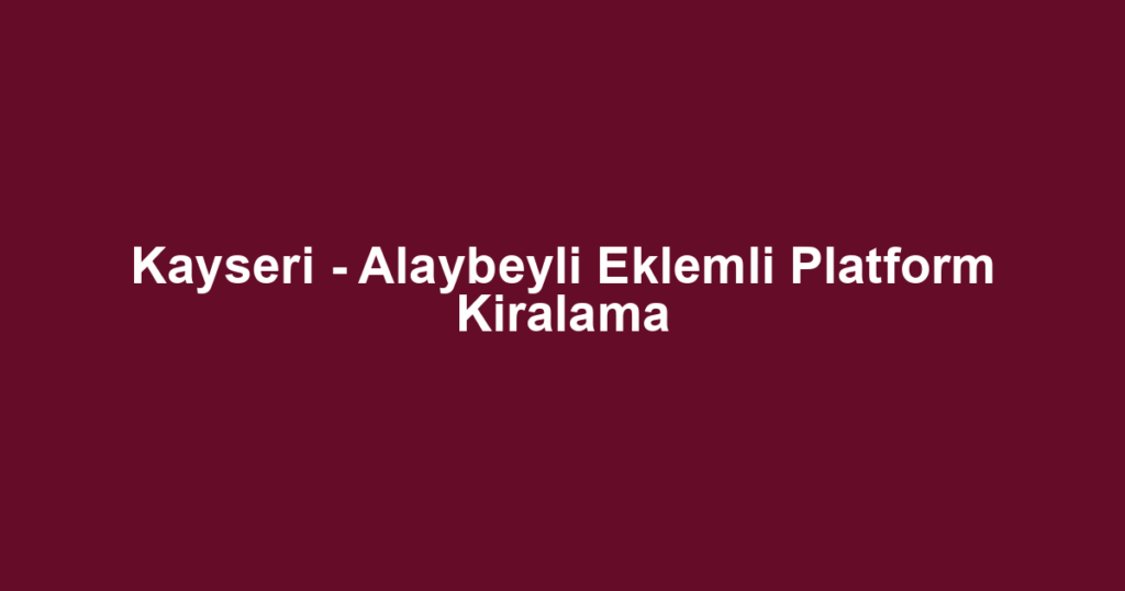 Kayseri - Alaybeyli Eklemli Platform Kiralama