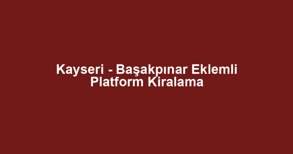 Kayseri - Başakpınar Eklemli Platform Kiralama