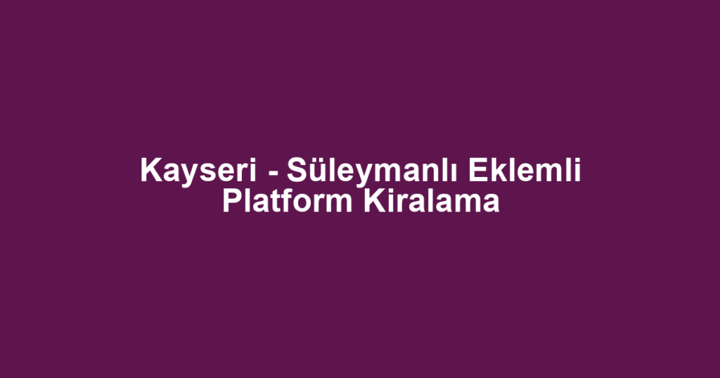 Kayseri - Süleymanlı Eklemli Platform Kiralama