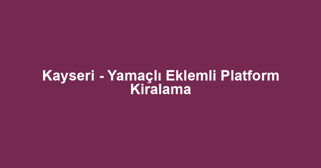 Kayseri - Yamaçlı Eklemli Platform Kiralama