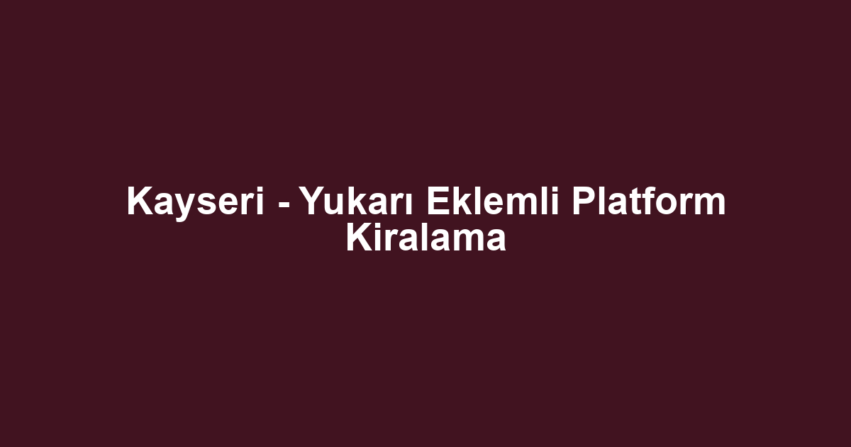 Kayseri - Yukarı Eklemli Platform Kiralama