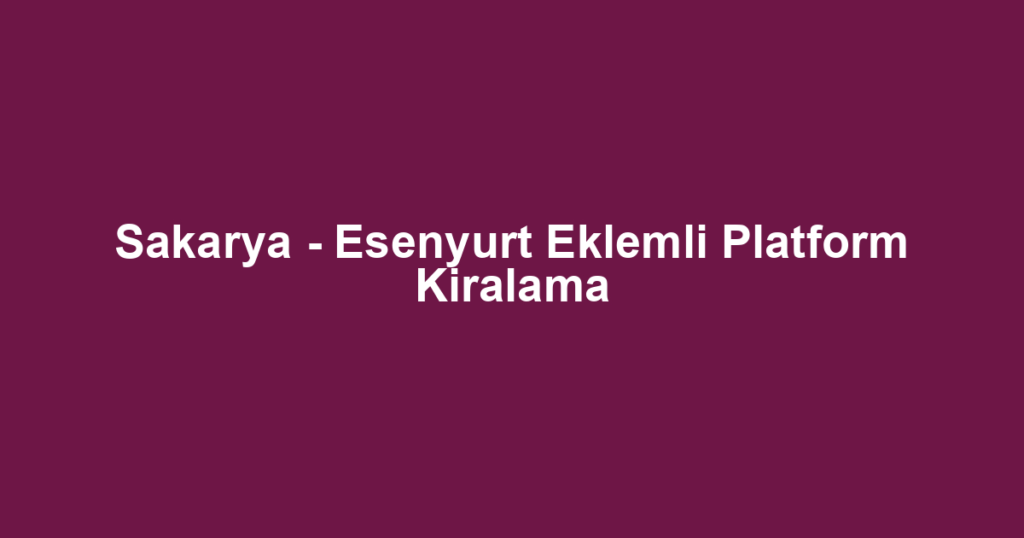 Sakarya - Esenyurt Eklemli Platform Kiralama