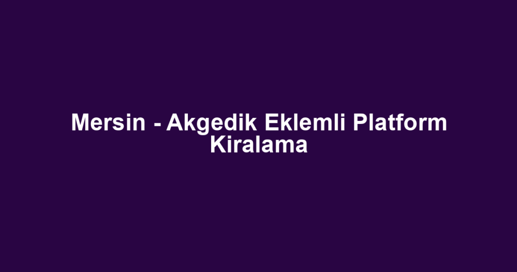 Mersin - Akgedik Eklemli Platform Kiralama