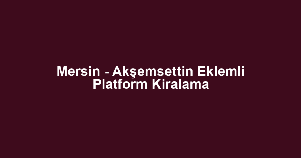 Mersin - Akşemsettin Eklemli Platform Kiralama