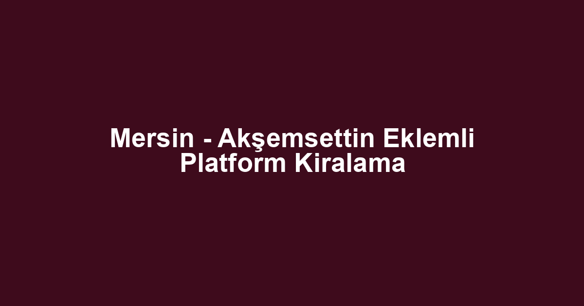 Mersin - Akşemsettin Eklemli Platform Kiralama