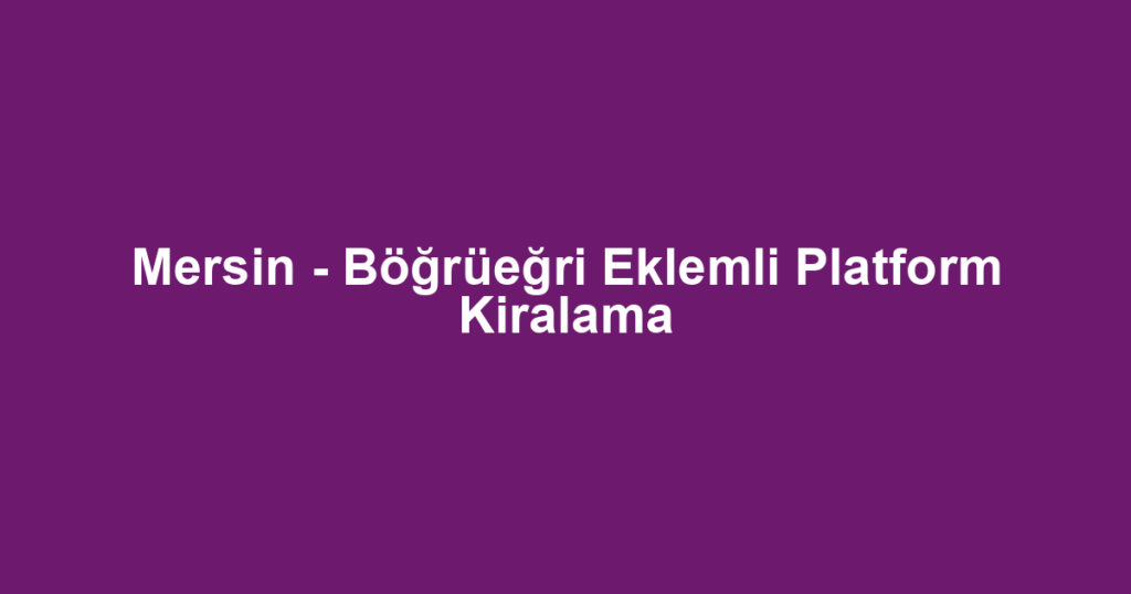 Mersin - Böğrüeğri Eklemli Platform Kiralama