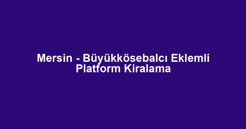 Mersin - Büyükkösebalcı Eklemli Platform Kiralama