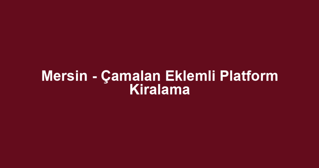 Mersin - Çamalan Eklemli Platform Kiralama
