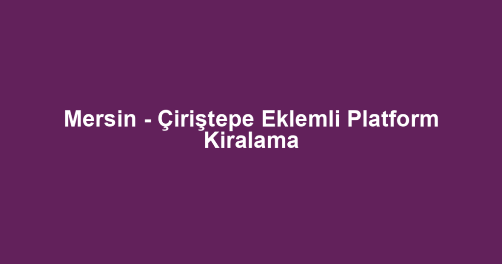 Mersin - Çiriştepe Eklemli Platform Kiralama