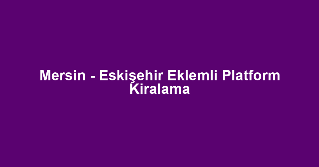 Mersin - Eskişehir Eklemli Platform Kiralama