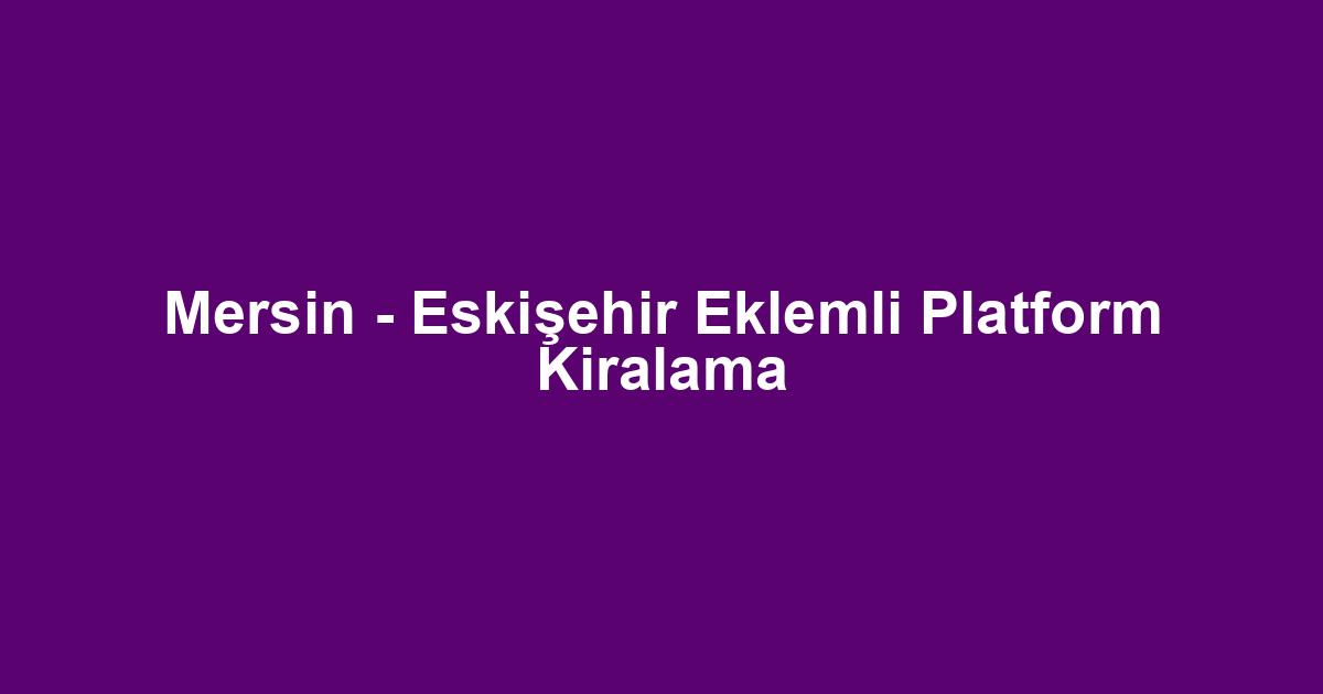 Mersin - Eskişehir Eklemli Platform Kiralama