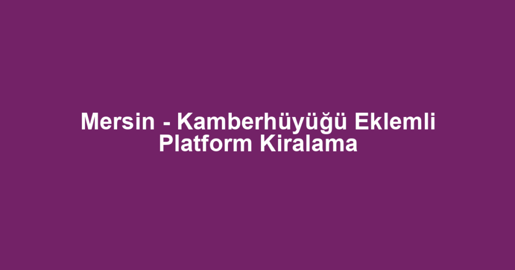 Mersin - Kamberhüyüğü Eklemli Platform Kiralama