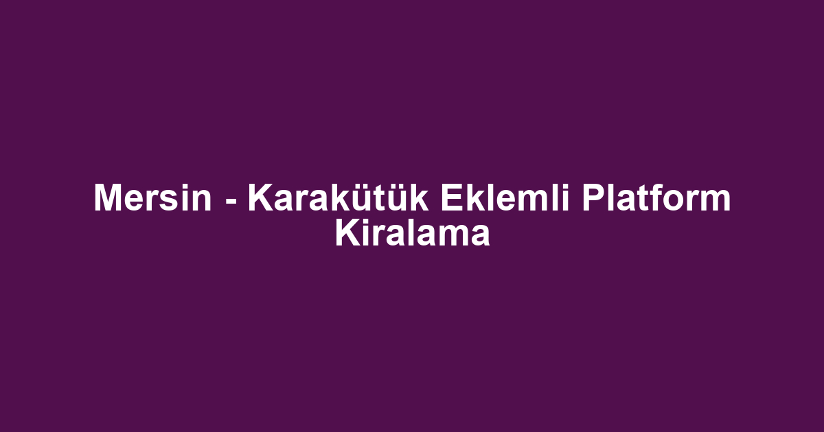 Mersin - Karakütük Eklemli Platform Kiralama