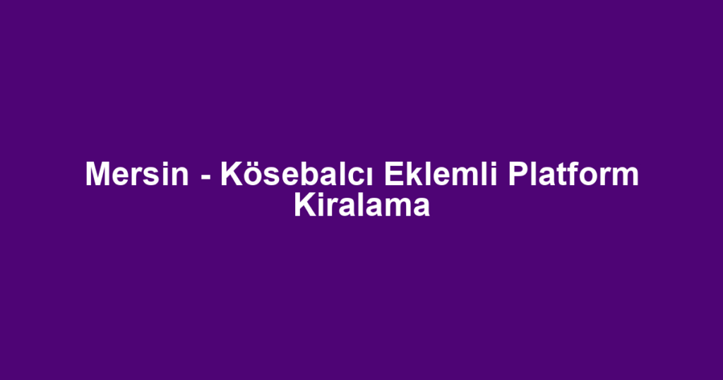 Mersin - Kösebalcı Eklemli Platform Kiralama