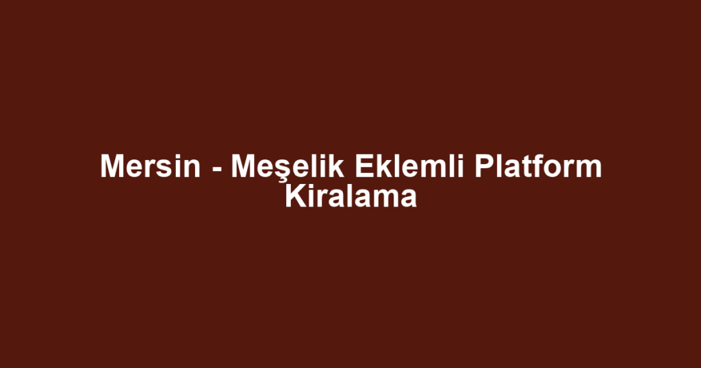 Mersin - Meşelik Eklemli Platform Kiralama