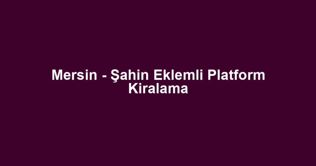 Mersin - Şahin Eklemli Platform Kiralama