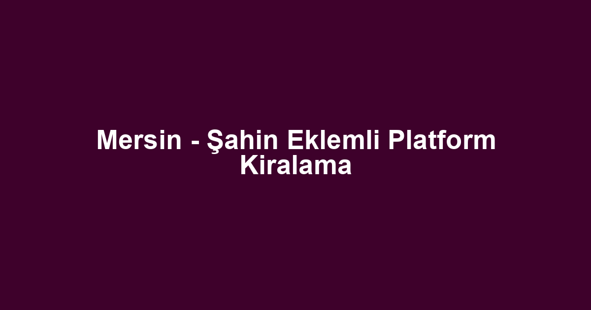 Mersin - Şahin Eklemli Platform Kiralama