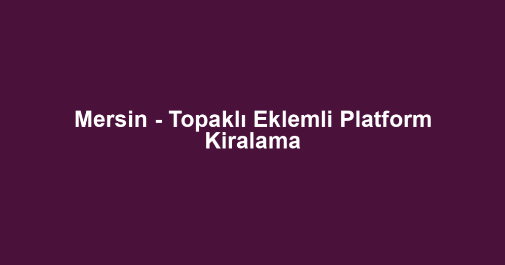 Mersin - Topaklı Eklemli Platform Kiralama