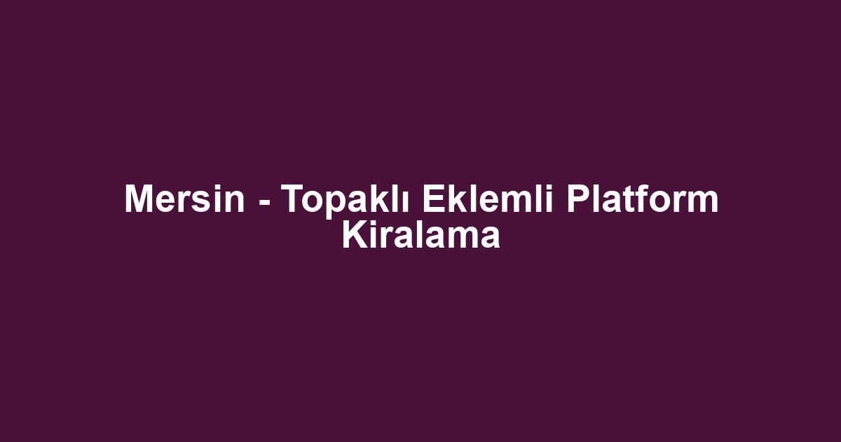 Mersin - Topaklı Eklemli Platform Kiralama