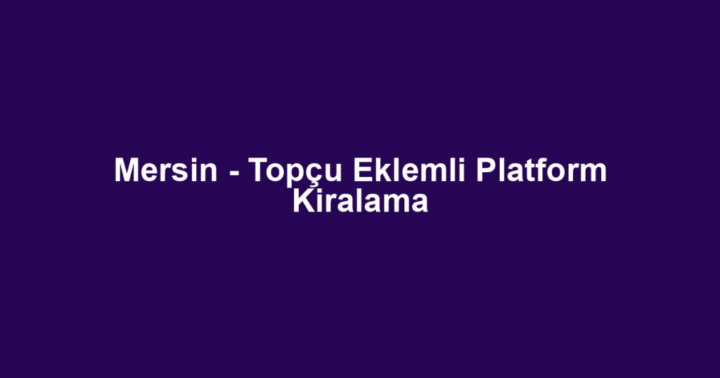 Mersin - Topçu Eklemli Platform Kiralama