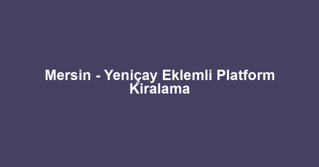 Mersin - Yeniçay Eklemli Platform Kiralama