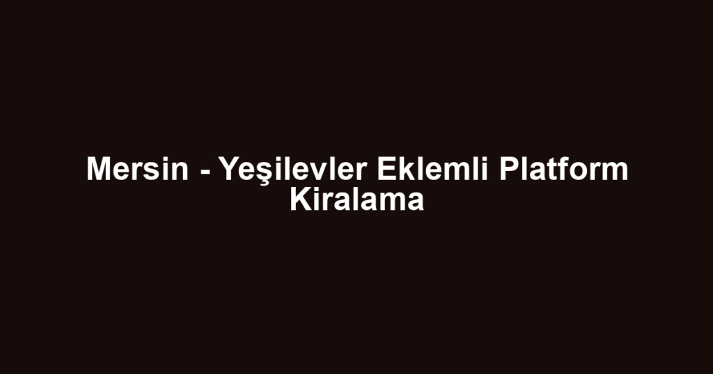 Mersin - Yeşilevler Eklemli Platform Kiralama