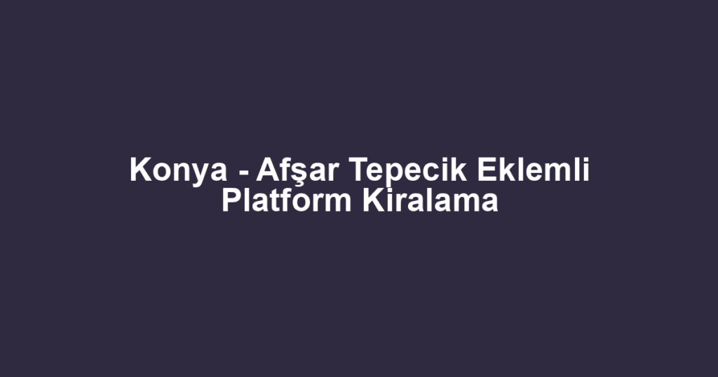 Konya - Afşar Tepecik Eklemli Platform Kiralama