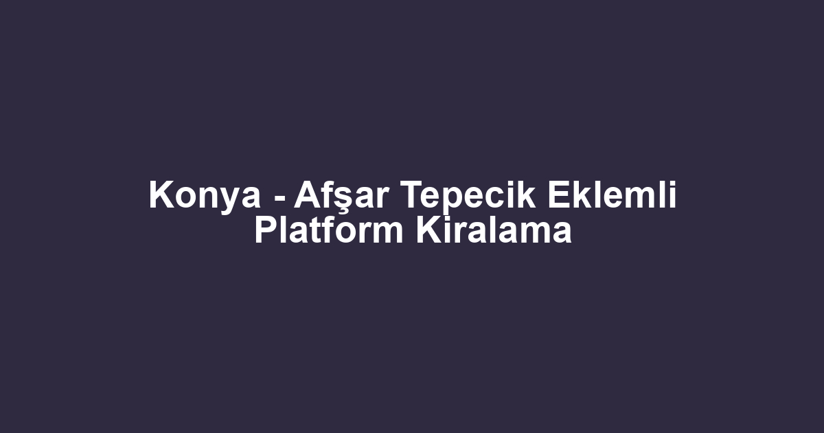 Konya - Afşar Tepecik Eklemli Platform Kiralama