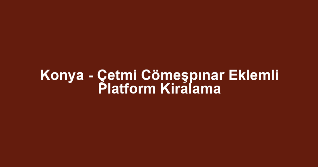 Konya - Çetmi Cömeşpınar Eklemli Platform Kiralama