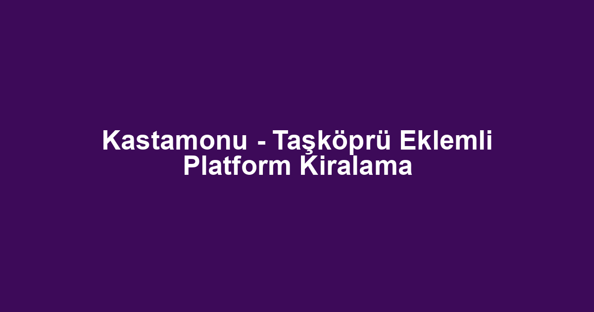 Kastamonu - Taşköprü Eklemli Platform Kiralama